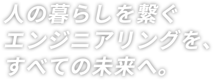 人の暮らしを繋ぐエンジニアリングを、すべての未来へ